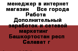  менеджер в интернет магазин  - Все города Работа » Дополнительный заработок и сетевой маркетинг   . Башкортостан респ.,Салават г.